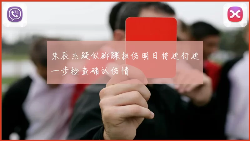 朱辰杰疑似脚踝扭伤明日将进行进一步检查确认伤情