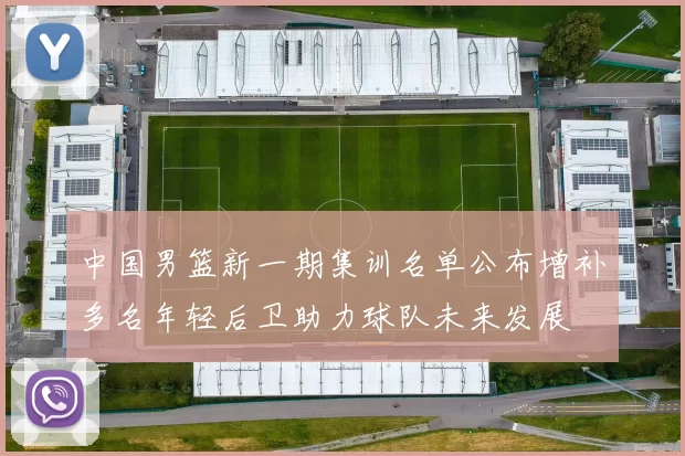 中国男篮新一期集训名单公布增补多名年轻后卫助力球队未来发展