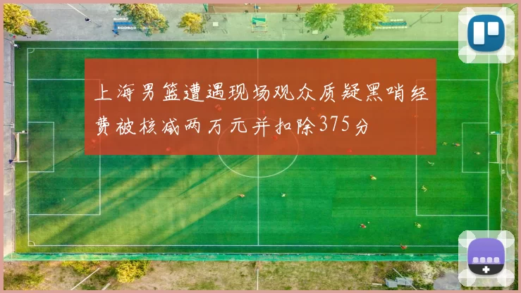 上海男篮遭遇现场观众质疑黑哨经费被核减两万元并扣除375分