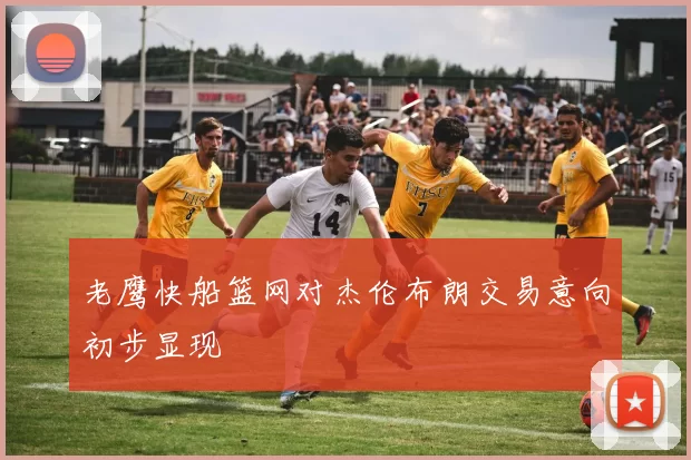 老鹰快船篮网对杰伦布朗交易意向初步显现