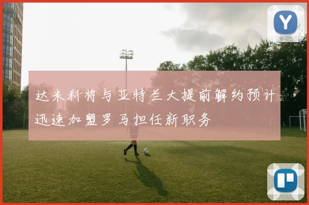 达米科将与亚特兰大提前解约预计迅速加盟罗马担任新职务