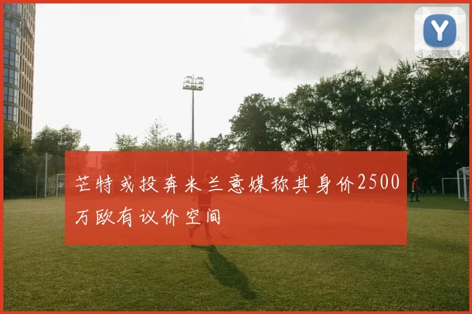 芒特或投奔米兰意媒称其身价2500万欧有议价空间